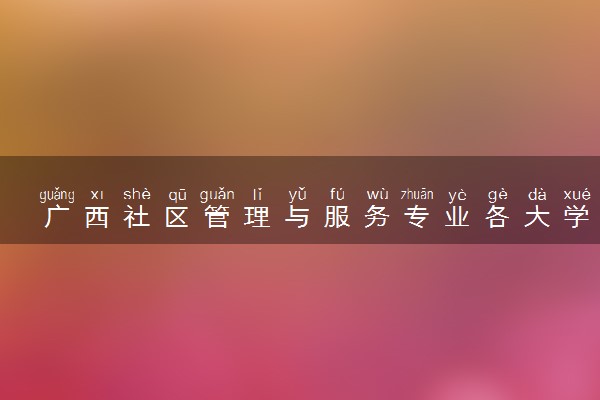 广西社区管理与服务专业各大学录取分数线：最低281分能上 开设院校及位次