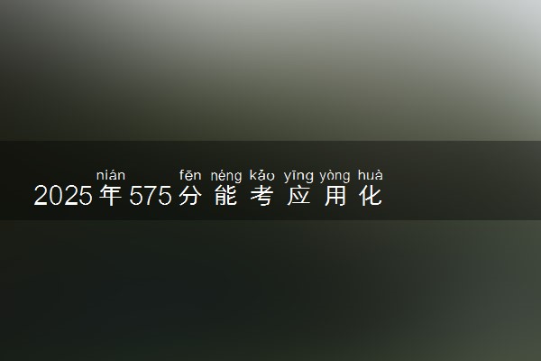 2025年575分能考应用化学专业吗 575分应用化学专业大学推荐