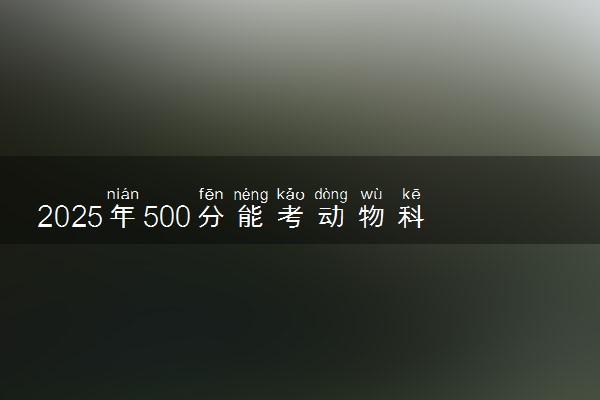 2025年500分能考动物科学专业吗 500分动物科学专业大学推荐