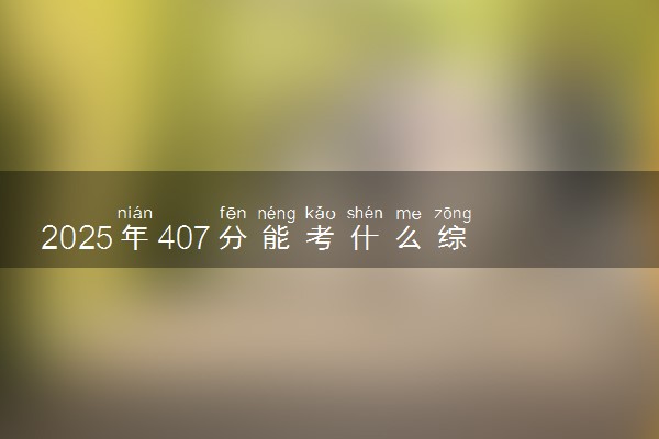 2025年407分能考什么综合类大学 哪些大学值得报
