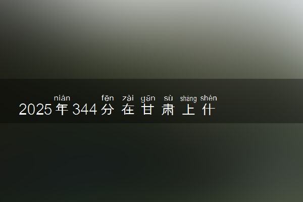 2025年344分在甘肃上什么大学好 近三年录取分数线是多少