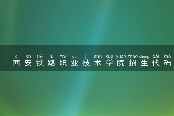 西安铁路职业技术学院招生代码是多少 附专业代码对照表（2025参考）