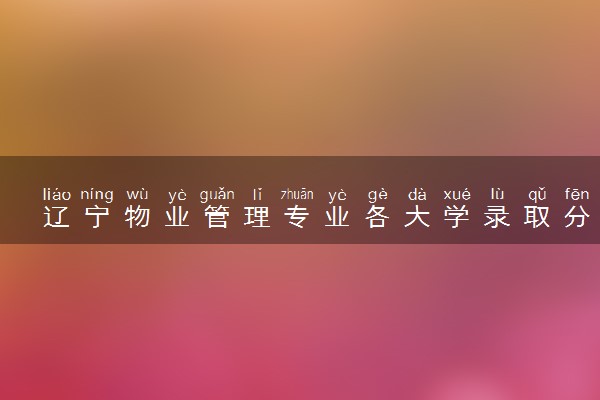 辽宁物业管理专业各大学录取分数线：最低451分能上 开设院校及位次