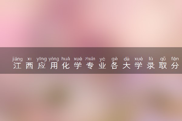 江西应用化学专业各大学录取分数线：最低448分能上 开设院校及位次