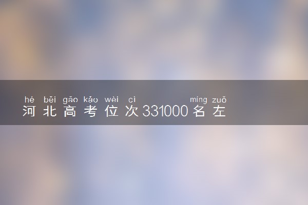 河北高考位次331000名左右报什么大学好（2025年参考）