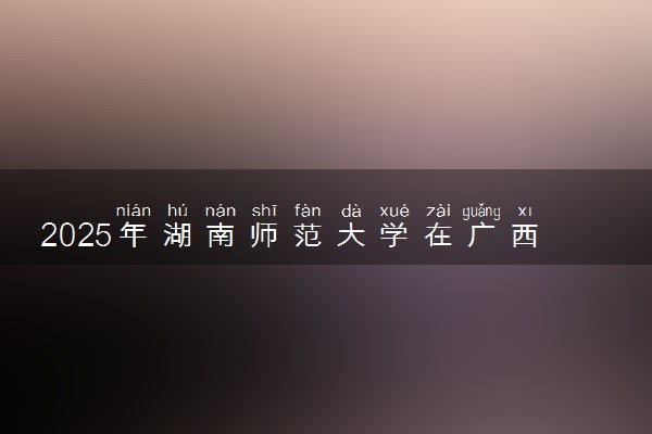 2025年湖南师范大学在广西招生代码及专业代码 湖南师范大学广西代码是多少？怎么查询？
