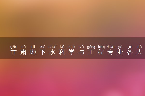 甘肃地下水科学与工程专业各大学录取分数线：最低488分能上 开设院校及位次
