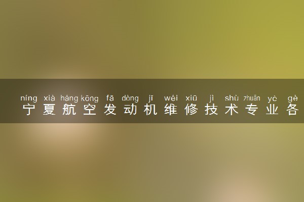 宁夏航空发动机维修技术专业各大学录取分数线：最低343分能上 开设院校及位次