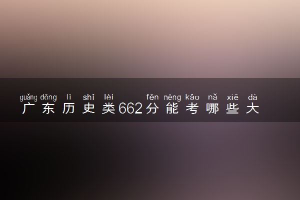 广东历史类662分能考哪些大学 2025考生稳上的大学名单
