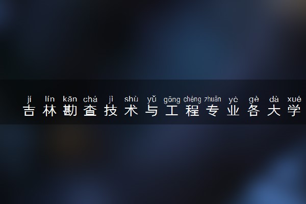 吉林勘查技术与工程专业各大学录取分数线：最低420分能上 开设院校及位次