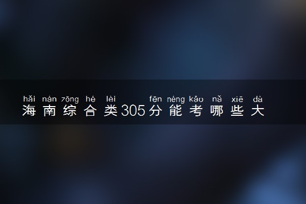 海南综合类305分能考哪些大学 2025考生稳上的大学名单
