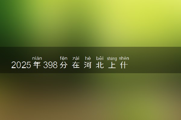 2025年398分在河北上什么大学好 近三年录取分数线是多少