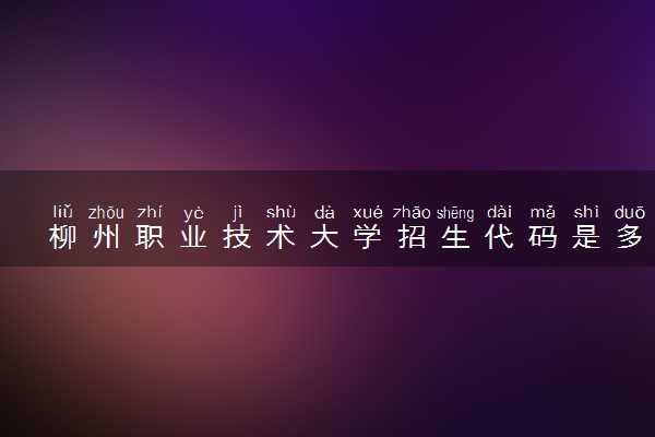 柳州职业技术大学招生代码是多少 附专业代码对照表（2025参考）