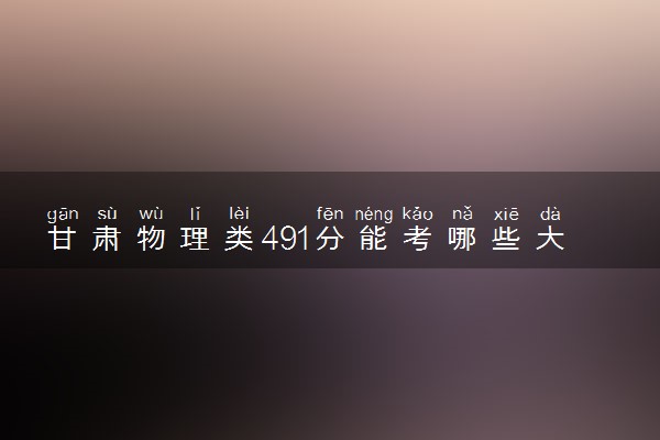 甘肃物理类491分能考哪些大学 2025考生稳上的大学名单