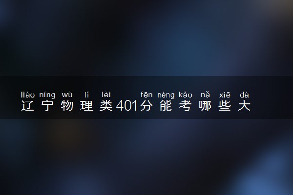 辽宁物理类401分能考哪些大学 2025考生稳上的大学名单