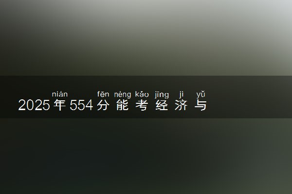 2025年554分能考经济与贸易类专业吗 554分经济与贸易类专业大学推荐