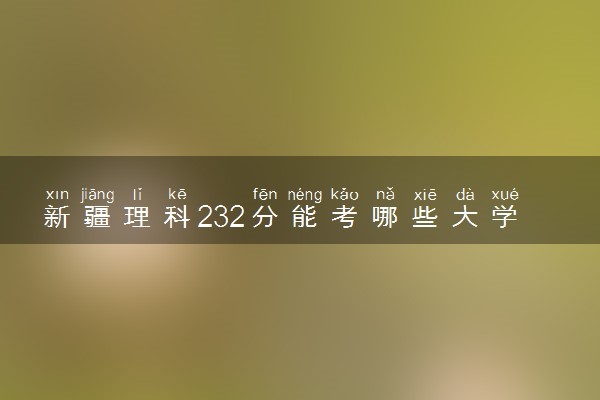 新疆理科232分能考哪些大学 2025考生稳上的大学名单