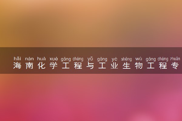 海南化学工程与工业生物工程专业各大学录取分数线：最低515分能上 开设院校及位次