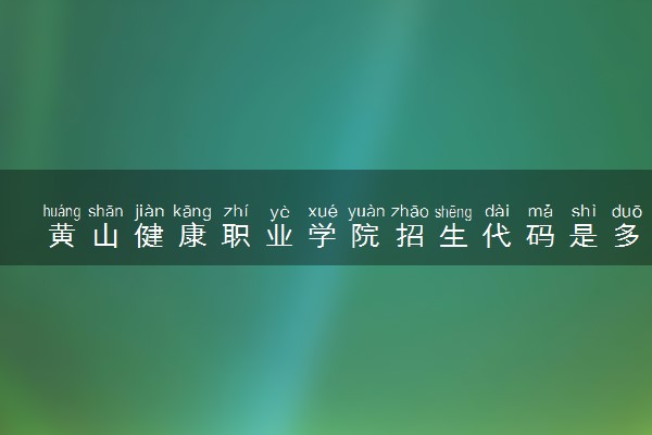 黄山健康职业学院招生代码是多少 附专业代码对照表（2025参考）