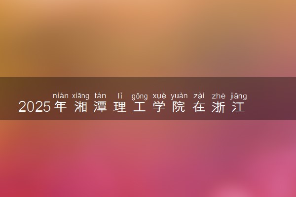 2025年湘潭理工学院在浙江招生代码：4340 专业代码及报考指南