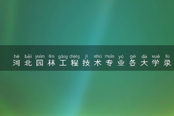 河北园林工程技术专业各大学录取分数线：最低293分能上 开设院校及位次