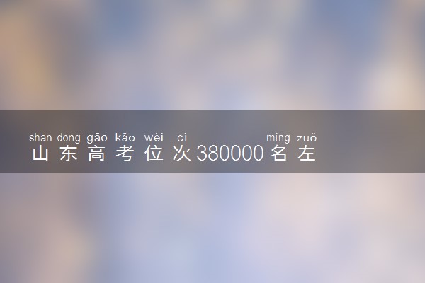 山东高考位次380000名左右报什么大学好（2025年参考）