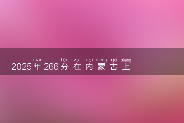 2025年266分在内蒙古上什么大学好 近三年录取分数线是多少