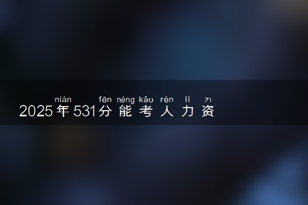 2025年531分能考人力资源管理专业吗 531分人力资源管理专业大学推荐