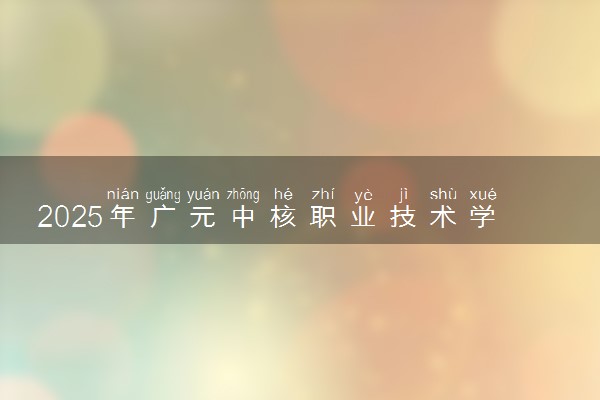 2025年广元中核职业技术学院在江西招生代码及专业代码 广元中核职业技术学院江西代码是多少？怎么查询？