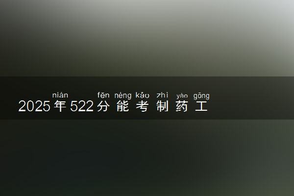 2025年522分能考制药工程专业吗 522分制药工程专业大学推荐