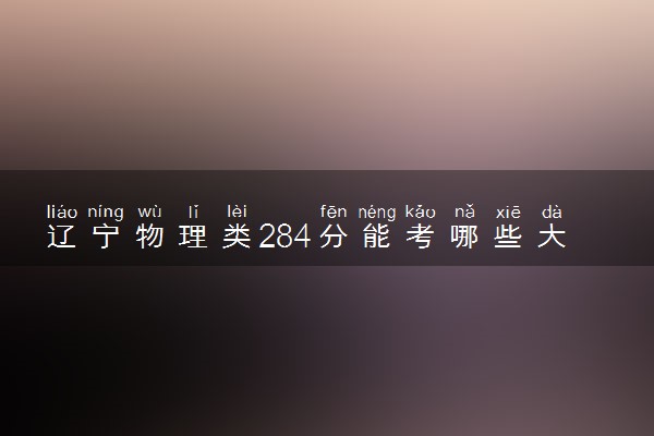 辽宁物理类284分能考哪些大学 2025考生稳上的大学名单