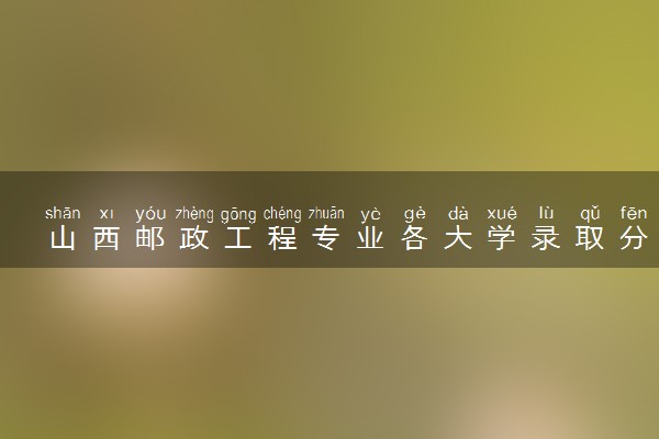 山西邮政工程专业各大学录取分数线：最低556分能上 开设院校及位次
