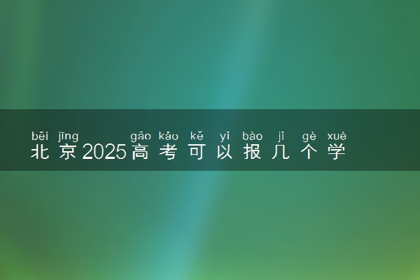 北京2025高考可以报几个学校和专业 各批次志愿数量汇总