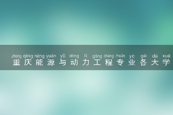重庆能源与动力工程专业各大学录取分数线：最低464分能上 开设院校及位次