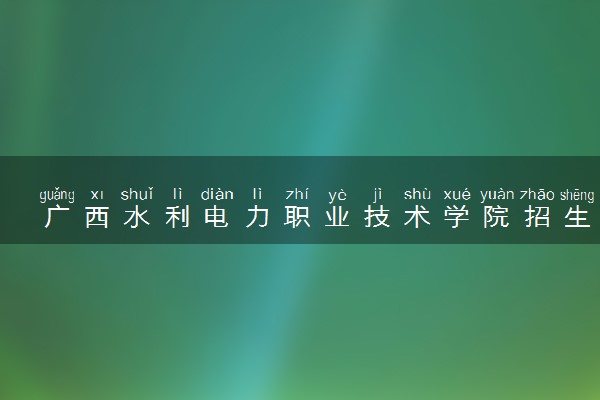 广西水利电力职业技术学院招生代码是多少 附专业代码对照表（2025参考）
