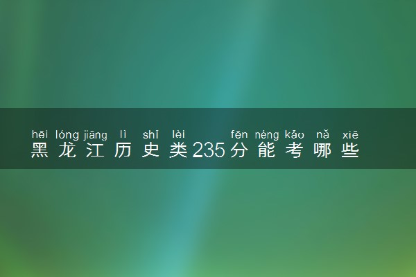黑龙江历史类235分能考哪些大学 2025考生稳上的大学名单