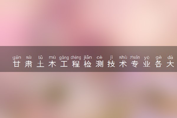 甘肃土木工程检测技术专业各大学录取分数线：最低343分能上 开设院校及位次
