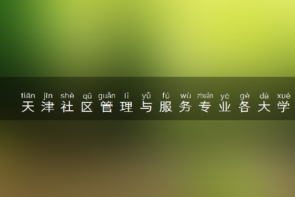 天津社区管理与服务专业各大学录取分数线：最低187分能上 开设院校及位次