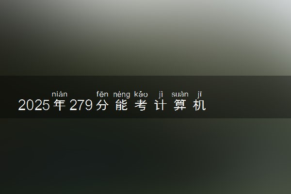 2025年279分能考计算机网络技术专业吗 279分计算机网络技术专业大学推荐
