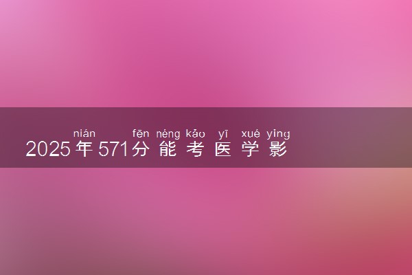 2025年571分能考医学影像学专业吗 571分医学影像学专业大学推荐