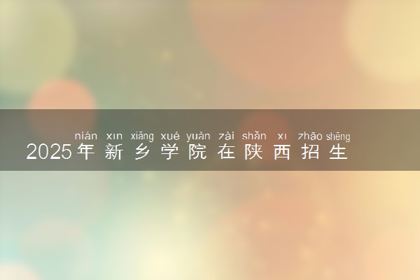 2025年新乡学院在陕西招生代码：5425 专业代码及报考指南