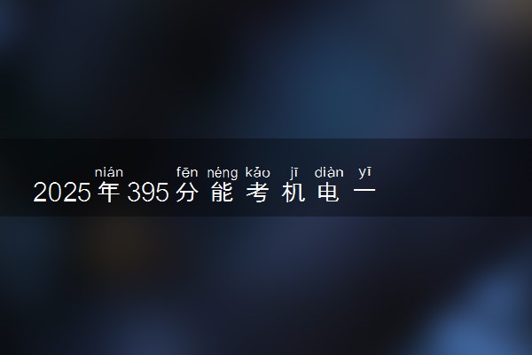 2025年395分能考机电一体化技术专业吗 395分机电一体化技术专业大学推荐