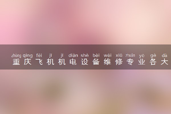 重庆飞机机电设备维修专业各大学录取分数线：最低180分能上 开设院校及位次