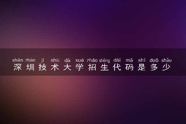 深圳技术大学招生代码是多少 附专业代码对照表（2025参考）