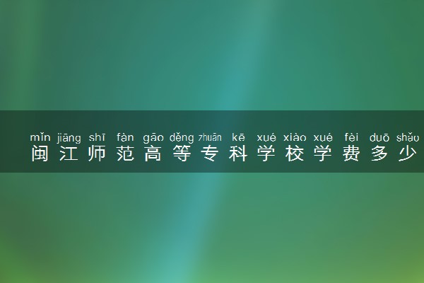 闽江师范高等专科学校学费多少钱一年 各专业收费标准（2025年参考）