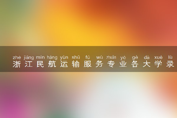 浙江民航运输服务专业各大学录取分数线：最低269分能上 开设院校及位次