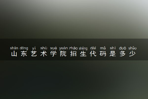 山东艺术学院招生代码是多少 附专业代码对照表（2025参考）