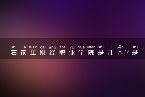 石家庄财经职业学院是几本？是一本还是二本大学