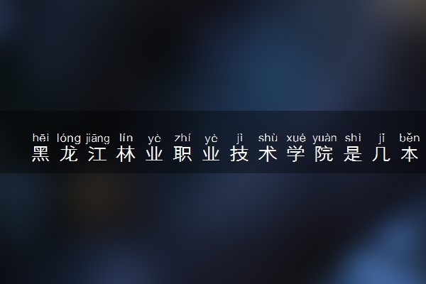 黑龙江林业职业技术学院是几本？是一本还是二本大学