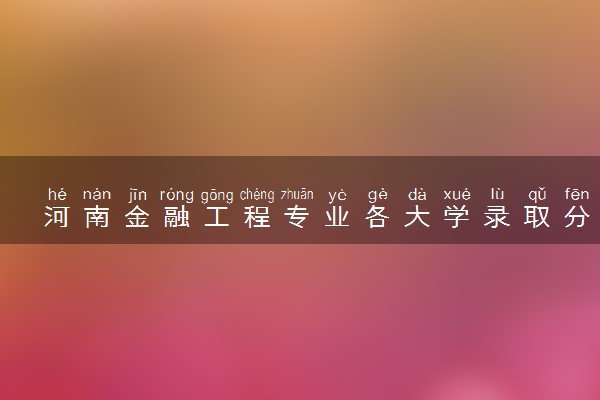 河南金融工程专业各大学录取分数线：最低396分能上 开设院校及位次